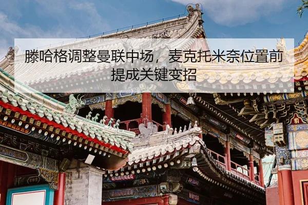 滕哈格调整曼联中场，麦克托米奈位置前提成关键变招