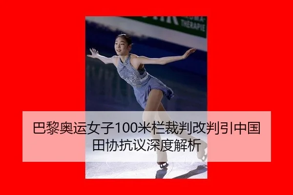 巴黎奥运女子100米栏裁判改判引中国田协抗议深度解析