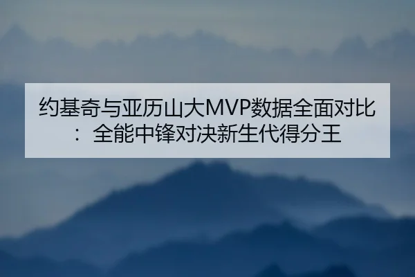 约基奇与亚历山大MVP数据全面对比：全能中锋对决新生代得分王