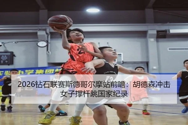 2026钻石联赛斯德哥尔摩站前瞻：胡德森冲击女子撑杆跳国家纪录