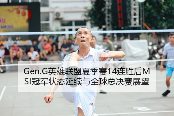 Gen.G英雄联盟夏季赛14连胜后MSI冠军状态延续与全球总决赛展望