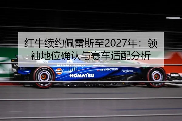 红牛续约佩雷斯至2027年：领袖地位确认与赛车适配分析